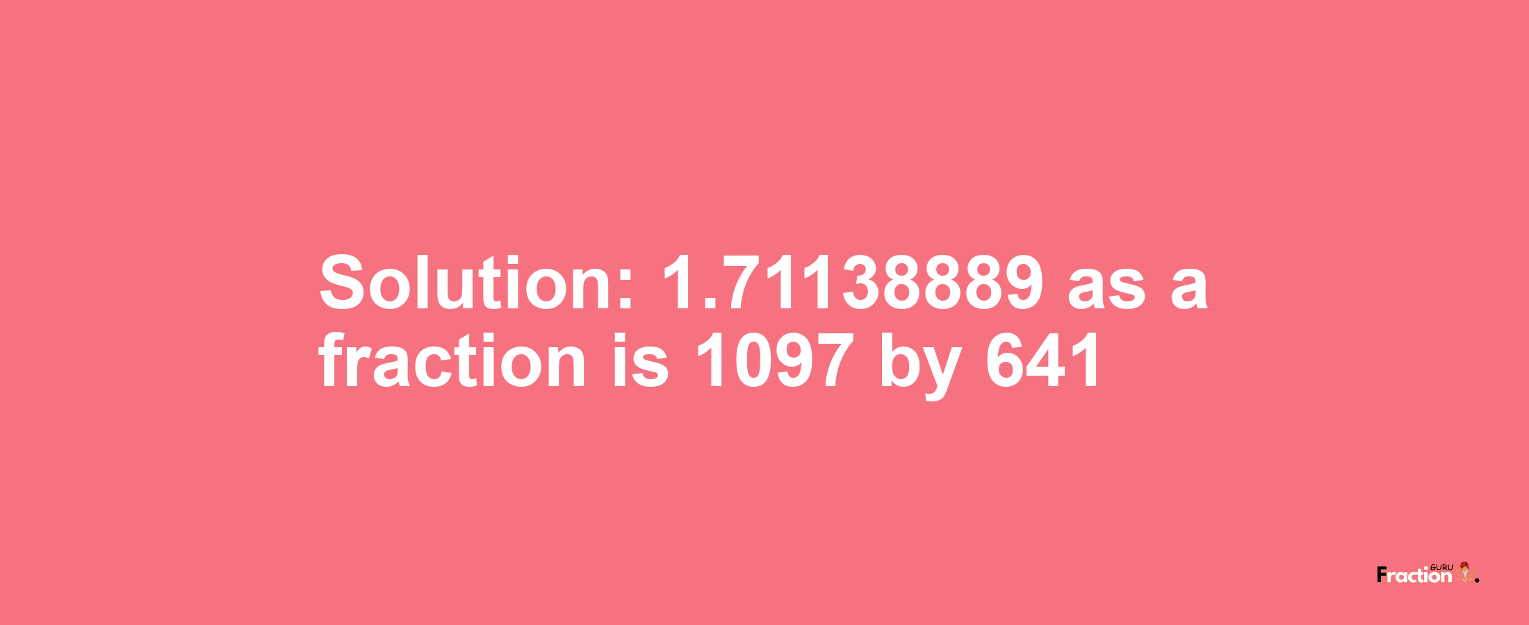 Solution:1.71138889 as a fraction is 1097/641